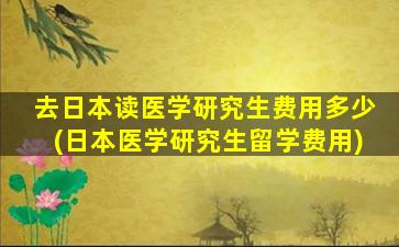 去日本读医学研究生费用多少(日本医学研究生留学费用)