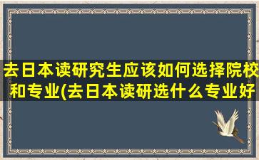 去日本读研究生应该如何选择院校和专业(去日本读研选什么专业好)