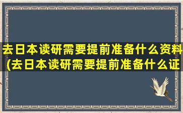 去日本读研需要提前准备什么资料(去日本读研需要提前准备什么证件)