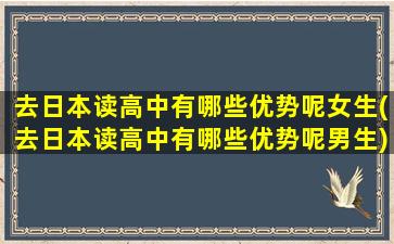 去日本读高中有哪些优势呢女生(去日本读高中有哪些优势呢男生)