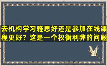 去机构学习雅思好还是参加在线课程更好？这是一个权衡利弊的问题！