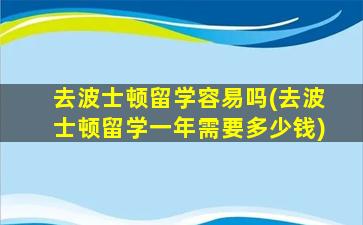 去波士顿留学容易吗(去波士顿留学一年需要多少钱)