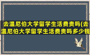 去温尼伯大学留学生活费贵吗(去温尼伯大学留学生活费贵吗多少钱)