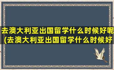 去澳大利亚出国留学什么时候好呢(去澳大利亚出国留学什么时候好找工作)