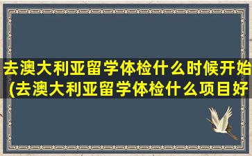 去澳大利亚留学体检什么时候开始(去澳大利亚留学体检什么项目好)