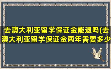 去澳大利亚留学保证金能退吗(去澳大利亚留学保证金两年需要多少钱)