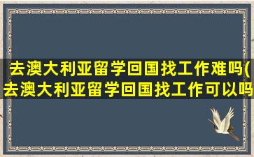 去澳大利亚留学回国找工作难吗(去澳大利亚留学回国找工作可以吗)