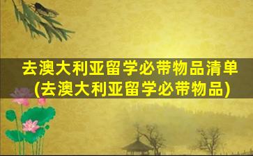 去澳大利亚留学必带物品清单(去澳大利亚留学必带物品)