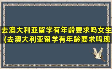 去澳大利亚留学有年龄要求吗女生(去澳大利亚留学有年龄要求吗现在)