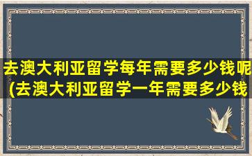 去澳大利亚留学每年需要多少钱呢(去澳大利亚留学一年需要多少钱)