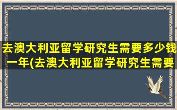 去澳大利亚留学研究生需要多少钱一年(去澳大利亚留学研究生需要多少钱)