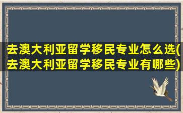 去澳大利亚留学移民专业怎么选(去澳大利亚留学移民专业有哪些)