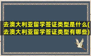 去澳大利亚留学签证类型是什么(去澳大利亚留学签证类型有哪些)