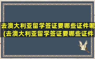 去澳大利亚留学签证要哪些证件呢(去澳大利亚留学签证要哪些证件材料)