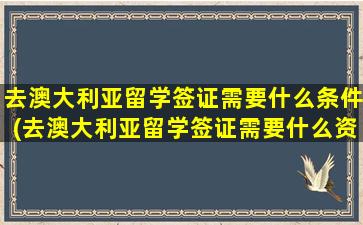 去澳大利亚留学签证需要什么条件(去澳大利亚留学签证需要什么资料)