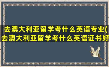 去澳大利亚留学考什么英语专业(去澳大利亚留学考什么英语证书好)