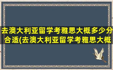 去澳大利亚留学考雅思大概多少分合适(去澳大利亚留学考雅思大概多少分能过)