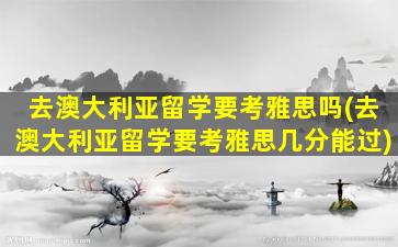 去澳大利亚留学要考雅思吗(去澳大利亚留学要考雅思几分能过)