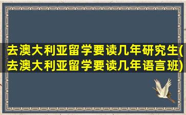 去澳大利亚留学要读几年研究生(去澳大利亚留学要读几年语言班)