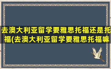 去澳大利亚留学要雅思托福还是托福(去澳大利亚留学要雅思托福嘛)