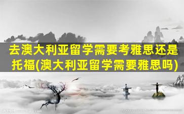 去澳大利亚留学需要考雅思还是托福(澳大利亚留学需要雅思吗)