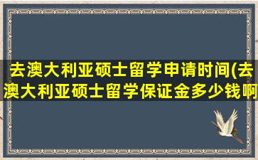 去澳大利亚硕士留学申请时间(去澳大利亚硕士留学保证金多少钱啊)