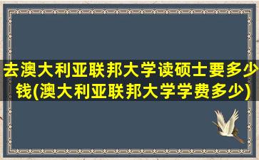 去澳大利亚联邦大学读硕士要多少钱(澳大利亚联邦大学学费多少)