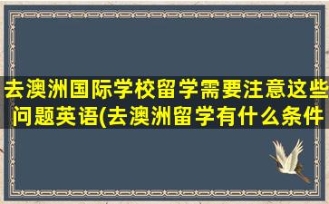 去澳洲国际学校留学需要注意这些问题英语(去澳洲留学有什么条件)