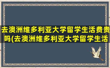 去澳洲维多利亚大学留学生活费贵吗(去澳洲维多利亚大学留学生活费贵吗多少钱)