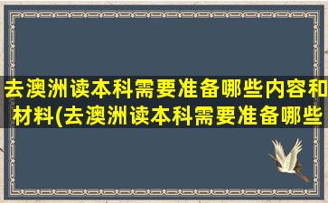 去澳洲读本科需要准备哪些内容和材料(去澳洲读本科需要准备哪些内容和证件)