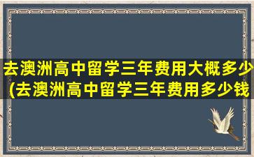 去澳洲高中留学三年费用大概多少(去澳洲高中留学三年费用多少钱)