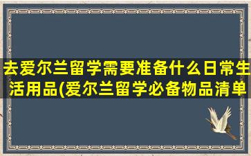 去爱尔兰留学需要准备什么日常生活用品(爱尔兰留学必备物品清单)