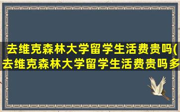 去维克森林大学留学生活费贵吗(去维克森林大学留学生活费贵吗多少钱)