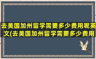 去美国加州留学需要多少费用呢英文(去美国加州留学需要多少费用呢知乎)