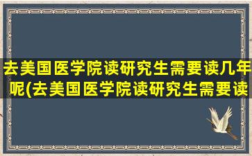 去美国医学院读研究生需要读几年呢(去美国医学院读研究生需要读几年才能毕业)