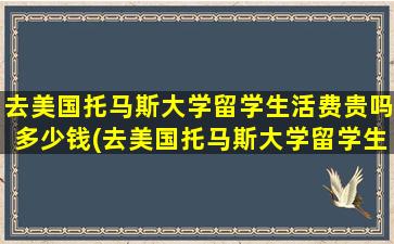 去美国托马斯大学留学生活费贵吗多少钱(去美国托马斯大学留学生活费贵吗)