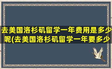 去美国洛杉矶留学一年费用是多少呢(去美国洛杉矶留学一年要多少钱)