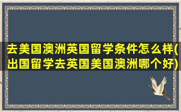 去美国澳洲英国留学条件怎么样(出国留学去英国美国澳洲哪个好)