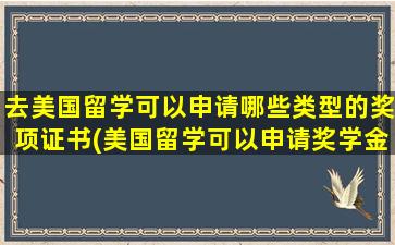 去美国留学可以申请哪些类型的奖项证书(美国留学可以申请奖学金吗)