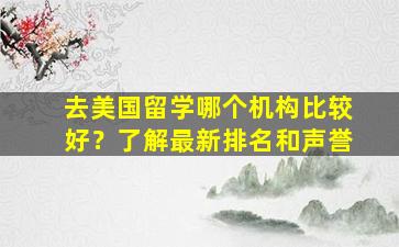 去美国留学哪个机构比较好？了解最新排名和声誉