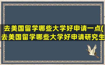 去美国留学哪些大学好申请一点(去美国留学哪些大学好申请研究生)