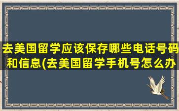 去美国留学应该保存哪些电话号码和信息(去美国留学手机号怎么办)