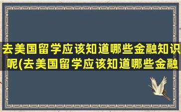 去美国留学应该知道哪些金融知识呢(去美国留学应该知道哪些金融知识点)