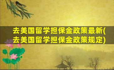 去美国留学担保金政策最新(去美国留学担保金政策规定)