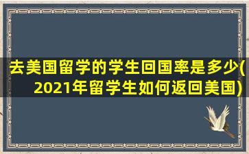 去美国留学的学生回国率是多少(2021年留学生如何返回美国)