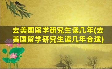 去美国留学研究生读几年(去美国留学研究生读几年合适)