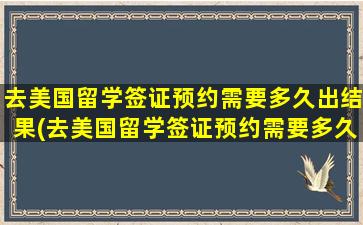 去美国留学签证预约需要多久出结果(去美国留学签证预约需要多久才能办好)