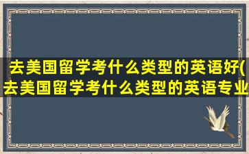 去美国留学考什么类型的英语好(去美国留学考什么类型的英语专业)