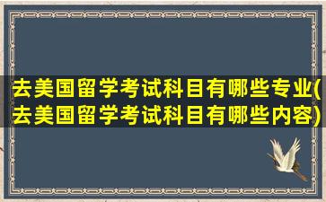 去美国留学考试科目有哪些专业(去美国留学考试科目有哪些内容)