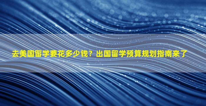 去美国留学要花多少钱？出国留学预算规划指南来了